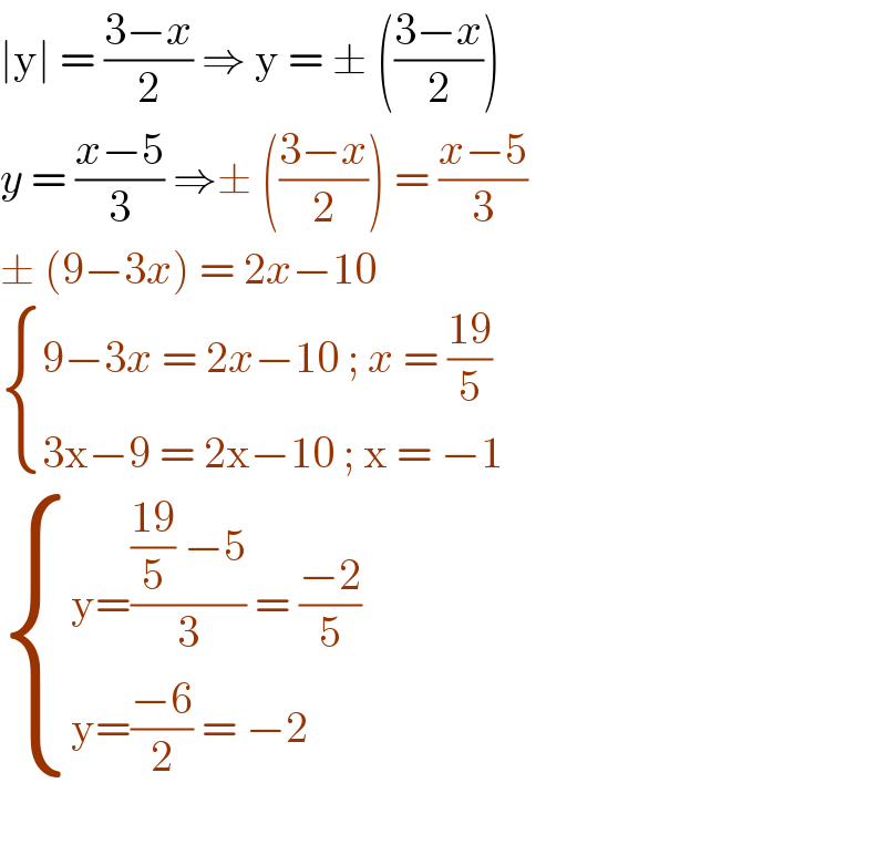 ∣y∣ = ((3−x)/2) ⇒ y = ± (((3−x)/2))  y = ((x−5)/3) ⇒± (((3−x)/2)) = ((x−5)/3)  ± (9−3x) = 2x−10   { ((9−3x = 2x−10 ; x = ((19)/5))),((3x−9 = 2x−10 ; x = −1 )) :}   { ((y=((((19)/5) −5)/3) = ((−2)/5))),((y=((−6)/2) = −2)) :}    