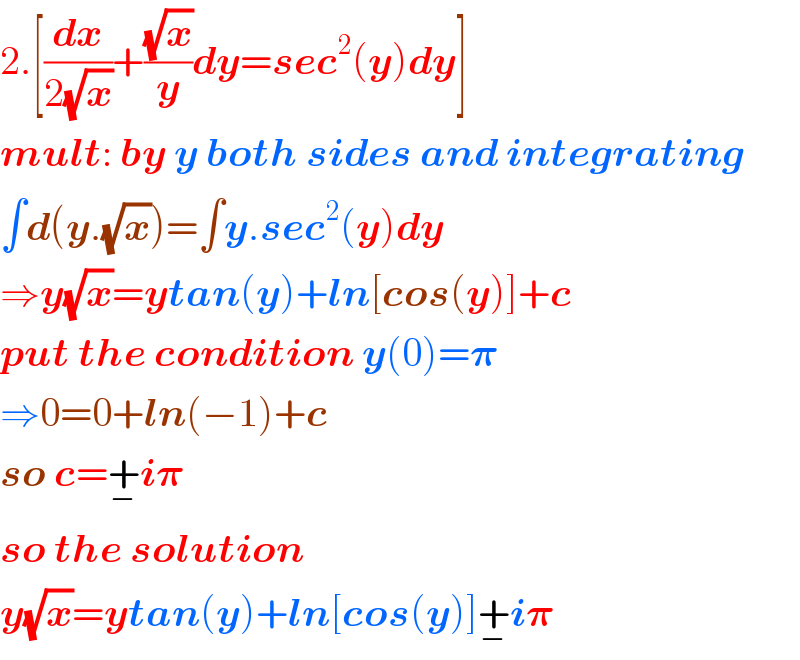 2.[(dx/(2(√x)))+((√x)/y)dy=sec^2 (y)dy]  mult: by y both sides and integrating  ∫d(y.(√x))=∫y.sec^2 (y)dy  ⇒y(√x)=ytan(y)+ln[cos(y)]+c  put the condition y(0)=𝛑  ⇒0=0+ln(−1)+c  so c=+_− i𝛑  so the solution   y(√x)=ytan(y)+ln[cos(y)]+_− i𝛑  