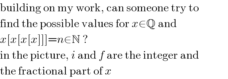 building on my work, can someone try to  find the possible values for x∈Q and  x[x[x[x]]]=n∈N ?  in the picture, i and f are the integer and  the fractional part of x  
