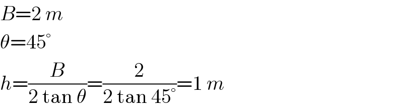 B=2 m  θ=45°  h=(B/(2 tan θ))=(2/(2 tan 45°))=1 m  