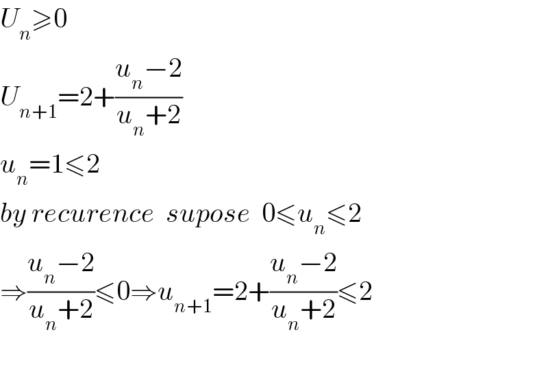 U_n ≥0  U_(n+1) =2+((u_n −2)/(u_n +2))    u_n =1≤2    by recurence  supose  0≤u_n ≤2  ⇒((u_n −2)/(u_n +2))≤0⇒u_(n+1) =2+((u_n −2)/(u_n +2))≤2    