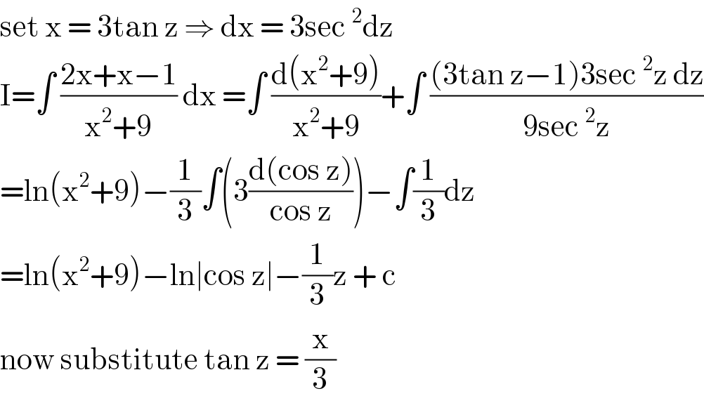 set x = 3tan z ⇒ dx = 3sec ^2 dz  I=∫ ((2x+x−1)/(x^2 +9)) dx =∫ ((d(x^2 +9))/(x^2 +9))+∫ (((3tan z−1)3sec ^2 z dz)/(9sec ^2 z))  =ln(x^2 +9)−(1/3)∫(3((d(cos z))/(cos z)))−∫(1/3)dz  =ln(x^2 +9)−ln∣cos z∣−(1/3)z + c   now substitute tan z = (x/3)  
