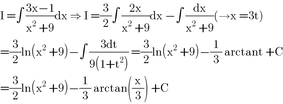 I =∫ ((3x−1)/(x^2  +9))dx ⇒ I =(3/2)∫ ((2x)/(x^2  +9))dx −∫ (dx/(x^2  +9))(→x =3t)  =(3/2)ln(x^2  +9)−∫ ((3dt)/(9(1+t^2 ))) =(3/2)ln(x^2  +9)−(1/3) arctant +C  =(3/2)ln(x^2  +9)−(1/3) arctan((x/3)) +C  