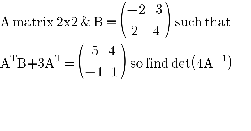 A matrix 2x2 & B =  (((−2    3)),((  2      4)) )  such that   A^T B+3A^T  =  (((   5    4)),((−1   1)) )  so find det(4A^(−1) )  