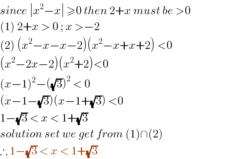 since ∣x^2 −x∣ ≥0 then 2+x must be >0  (1) 2+x > 0 ; x >−2  (2) (x^2 −x−x−2)(x^2 −x+x+2) <0  (x^2 −2x−2)(x^2 +2)<0  (x−1)^2 −((√3))^2  < 0  (x−1−(√3))(x−1+(√3)) <0  1−(√3) < x < 1+(√3)  solution set we get from (1)∩(2)  ∴ 1−(√3) < x < 1+(√3)   