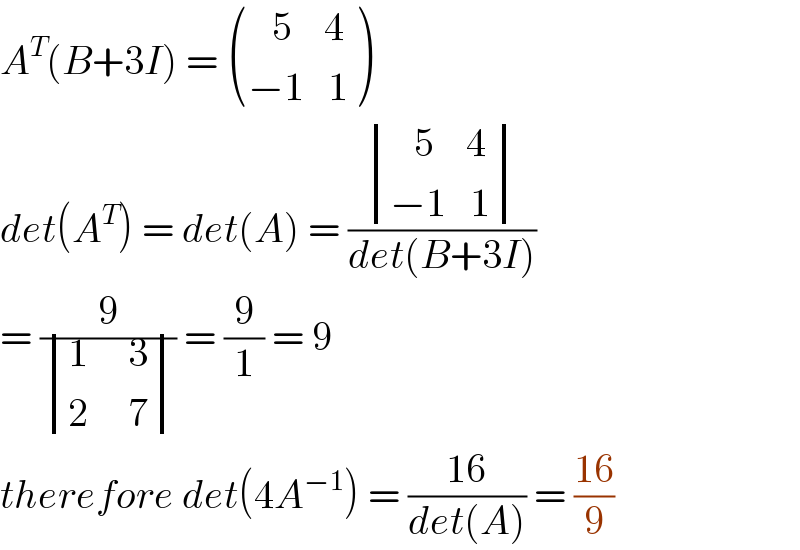 A^T (B+3I) =  (((   5    4)),((−1   1)) )  det(A^T ) = det(A) = ( determinant (((   5    4)),((−1   1)))/(det(B+3I)))  = (9/ determinant (((1     3)),((2     7)))) = (9/1) = 9  therefore det(4A^(−1) ) = ((16)/(det(A))) = ((16)/9)  