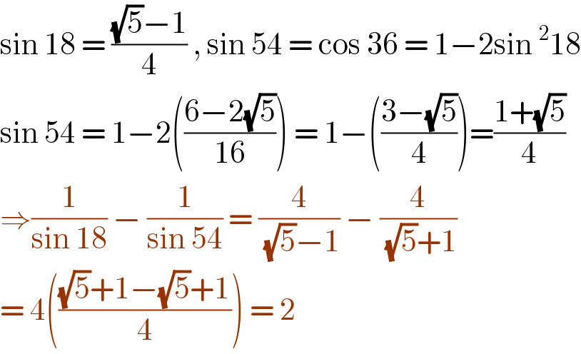 sin 18 = (((√5)−1)/4) , sin 54 = cos 36 = 1−2sin ^2 18  sin 54 = 1−2(((6−2(√5))/(16))) = 1−(((3−(√5))/4))=((1+(√5))/4)  ⇒(1/(sin 18)) − (1/(sin 54)) = (4/((√5)−1)) − (4/((√5)+1))  = 4((((√5)+1−(√5)+1)/4)) = 2  