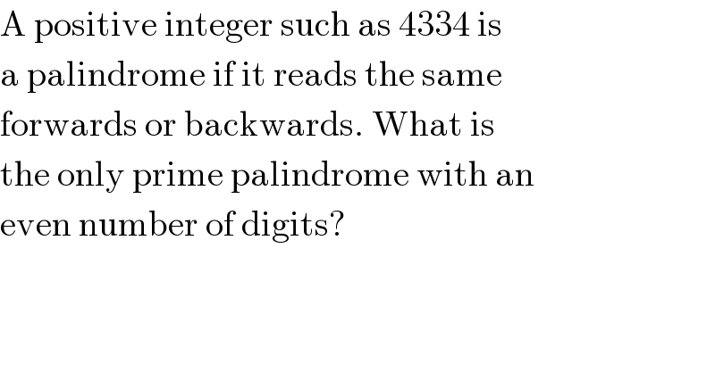 A positive integer such as 4334 is  a palindrome if it reads the same  forwards or backwards. What is  the only prime palindrome with an  even number of digits?   
