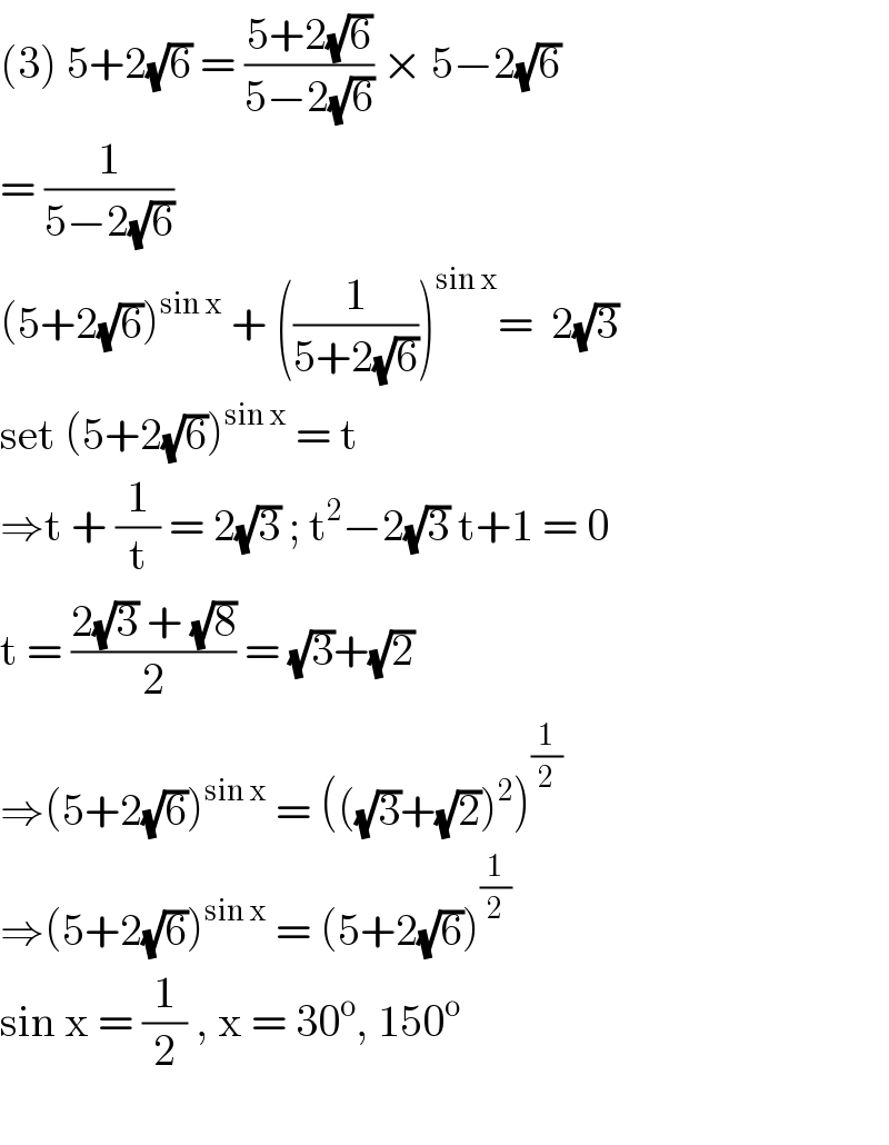 (3) 5+2(√6) = ((5+2(√6))/(5−2(√6))) × 5−2(√6)  = (1/(5−2(√6)))   (5+2(√6))^(sin x)  + ((1/(5+2(√6))))^(sin x) =  2(√3)  set (5+2(√6))^(sin x)  = t   ⇒t + (1/t) = 2(√3) ; t^2 −2(√3) t+1 = 0  t = ((2(√3) + (√8))/2) = (√3)+(√2)   ⇒(5+2(√6))^(sin x)  = (((√3)+(√2))^2 )^(1/2)   ⇒(5+2(√6))^(sin x)  = (5+2(√6))^(1/2)   sin x = (1/2) , x = 30^o , 150^o     