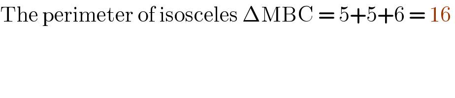 The perimeter of isosceles ΔMBC = 5+5+6 = 16   