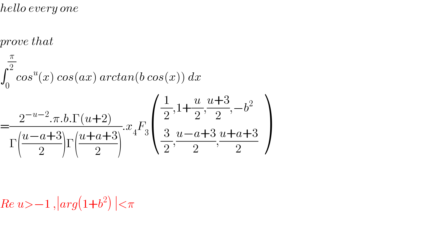 hello every one     prove that  ∫_0 ^(π/2) cos^u (x) cos(ax) arctan(b cos(x)) dx  =((2^(−u−2) .π.b.Γ(u+2))/(Γ(((u−a+3)/2))Γ(((u+a+3)/2)))).x_4 F_3  ((((1/2),1+(u/2),((u+3)/2),−b^2 )),(((3/2),((u−a+3)/2),((u+a+3)/2))) )      Re u>−1 ,∣arg(1+b^2 ) ∣<π    