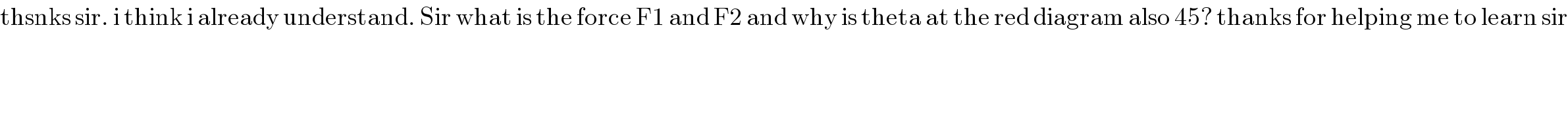 thsnks sir. i think i already understand. Sir what is the force F1 and F2 and why is theta at the red diagram also 45? thanks for helping me to learn sir  