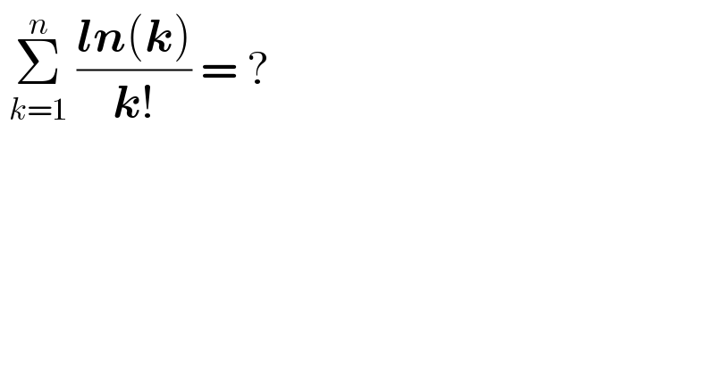  Σ_(k=1) ^n  ((ln(k))/(k!)) = ?  