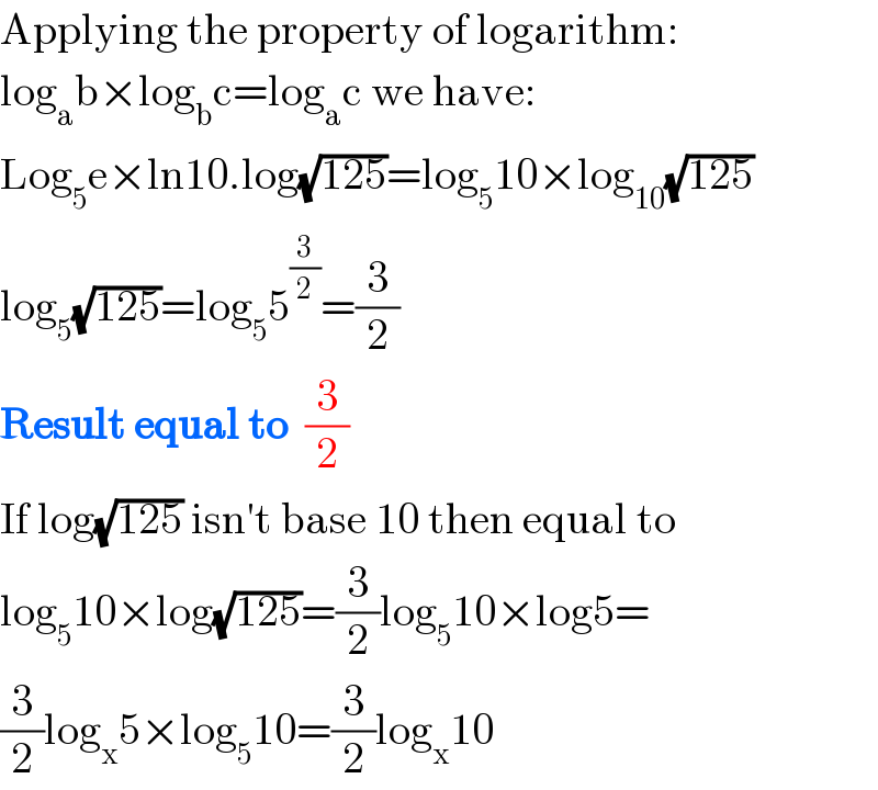 Applying the property of logarithm:  log_a b×log_b c=log_a c we have:  Log_5 e×ln10.log(√(125))=log_5 10×log_(10) (√(125))  log_5 (√(125))=log_5 5^(3/2) =(3/2)  Result equal to  (3/2)  If log(√(125)) isn′t base 10 then equal to  log_5 10×log(√(125))=(3/2)log_5 10×log5=  (3/2)log_x 5×log_5 10=(3/2)log_x 10  