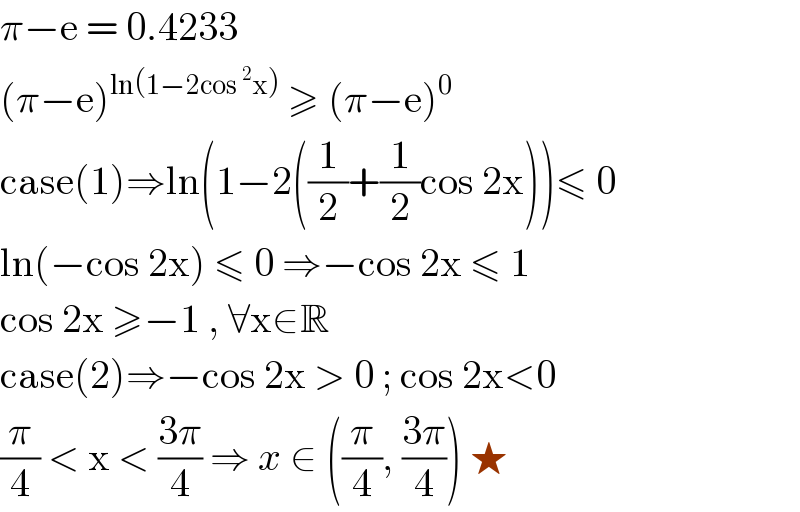 π−e = 0.4233  (π−e)^(ln(1−2cos ^2 x))  ≥ (π−e)^0   case(1)⇒ln(1−2((1/2)+(1/2)cos 2x))≤ 0  ln(−cos 2x) ≤ 0 ⇒−cos 2x ≤ 1  cos 2x ≥−1 , ∀x∈R   case(2)⇒−cos 2x > 0 ; cos 2x<0  (π/4) < x < ((3π)/4) ⇒ x ∈ ((π/4), ((3π)/4)) ★  