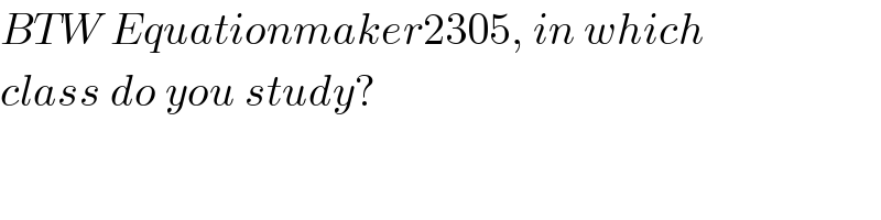BTW Equationmaker2305, in which  class do you study?  