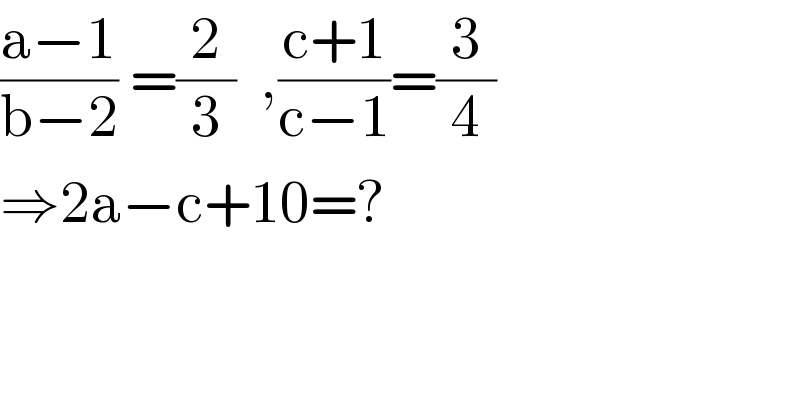 ((a−1)/(b−2)) =(2/3)  ,((c+1)/(c−1))=(3/4)  ⇒2a−c+10=?  