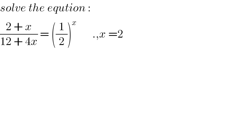 solve the eqution :  ((2 + x)/(12 + 4x)) = ((1/2))^x        .,x =2   