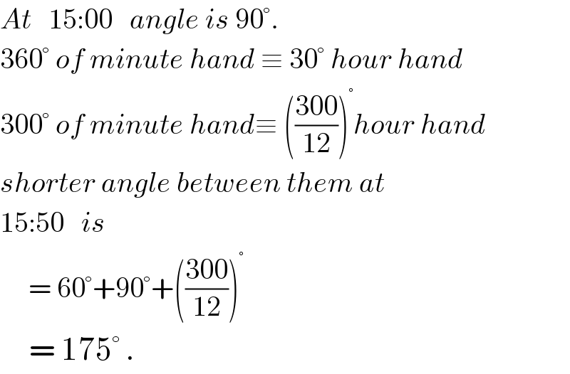At   15:00   angle is 90°.  360° of minute hand ≡ 30° hour hand  300° of minute hand≡ (((300)/(12)))^° hour hand  shorter angle between them at  15:50   is       = 60°+90°+(((300)/(12)))^°        = 175° .  
