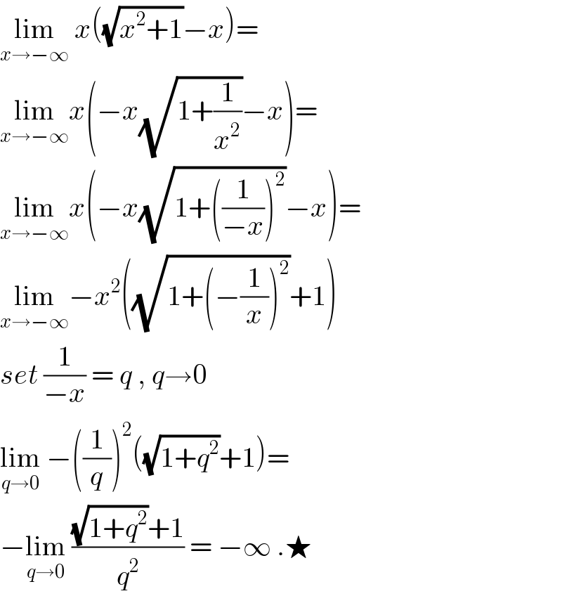 lim_(x→−∞)  x((√(x^2 +1))−x)=  lim_(x→−∞) x(−x(√(1+(1/x^2 )))−x)=  lim_(x→−∞) x(−x(√(1+((1/(−x)))^2 ))−x)=  lim_(x→−∞) −x^2 ((√(1+(−(1/x))^2 ))+1)  set (1/(−x)) = q , q→0  lim_(q→0)  −((1/q))^2 ((√(1+q^2 ))+1)=  −lim_(q→0)  (((√(1+q^2 ))+1)/q^2 ) = −∞ .★  