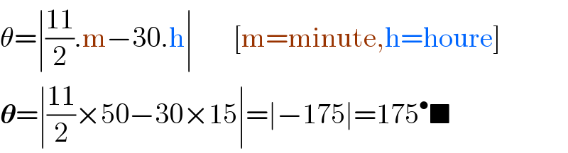 θ=∣((11)/2).m−30.h∣       [m=minute,h=houre]  𝛉=∣((11)/2)×50−30×15∣=∣−175∣=175^• ■  