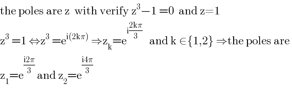 the poles are z  with verify z^3 −1 =0  and z≠1  z^3  =1 ⇔z^3  =e^(i(2kπ))  ⇒z_k =e^(i((2kπ)/3))    and k ∈{1,2} ⇒the poles are   z_1 =e^((i2π)/3)  and z_2 =e^((i4π)/3)   