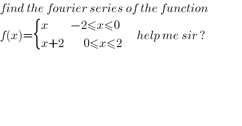 find the fourier series of the function  f(x)= { ((x         −2≤x≤0)),((x+2        0≤x≤2)) :}      help me sir ?  