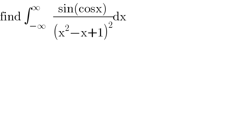 find ∫_(−∞) ^∞   ((sin(cosx))/((x^2 −x+1)^2 ))dx  