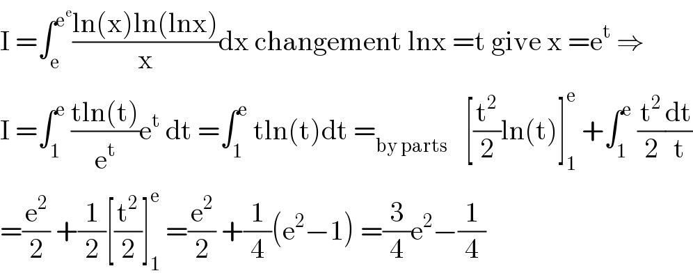 I =∫_e ^e^e  ((ln(x)ln(lnx))/x)dx changement lnx =t give x =e^t  ⇒  I =∫_1 ^e  ((tln(t))/e^t )e^t  dt =∫_1 ^e  tln(t)dt =_(by parts)    [(t^2 /2)ln(t)]_1 ^e  +∫_1 ^e  (t^2 /2)(dt/t)  =(e^2 /2) +(1/2)[(t^2 /2)]_1 ^e  =(e^2 /2) +(1/4)(e^2 −1) =(3/4)e^2 −(1/4)  