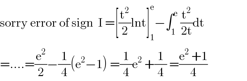 sorry error of sign  I =[(t^2 /2)lnt]_1 ^e −∫_1 ^e  (t^2 /(2t))dt  =....=(e^2 /2)−(1/4)(e^2 −1) =(1/4)e^2  +(1/4) =((e^2  +1)/4)  