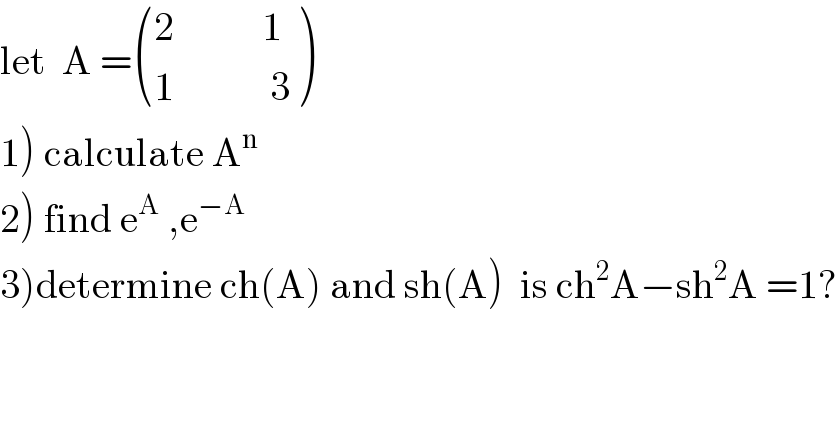 let  A = (((2           1)),((1            3)) )  1) calculate A^n   2) find e^A  ,e^(−A)   3)determine ch(A) and sh(A)  is ch^2 A−sh^2 A =1?  