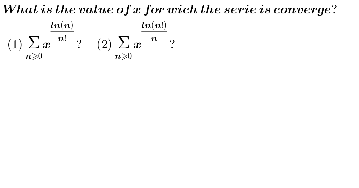  What is the value of x for wich the serie is converge?              (1) Σ_(n≥0) x^((ln(n))/(n!))  ?      (2) Σ_(n≥0 ) x^((ln(n!))/n)  ?    