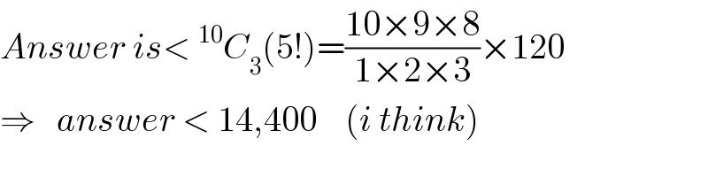 Answer is< ^(10) C_3 (5!)=((10×9×8)/(1×2×3))×120  ⇒   answer < 14,400    (i think)  