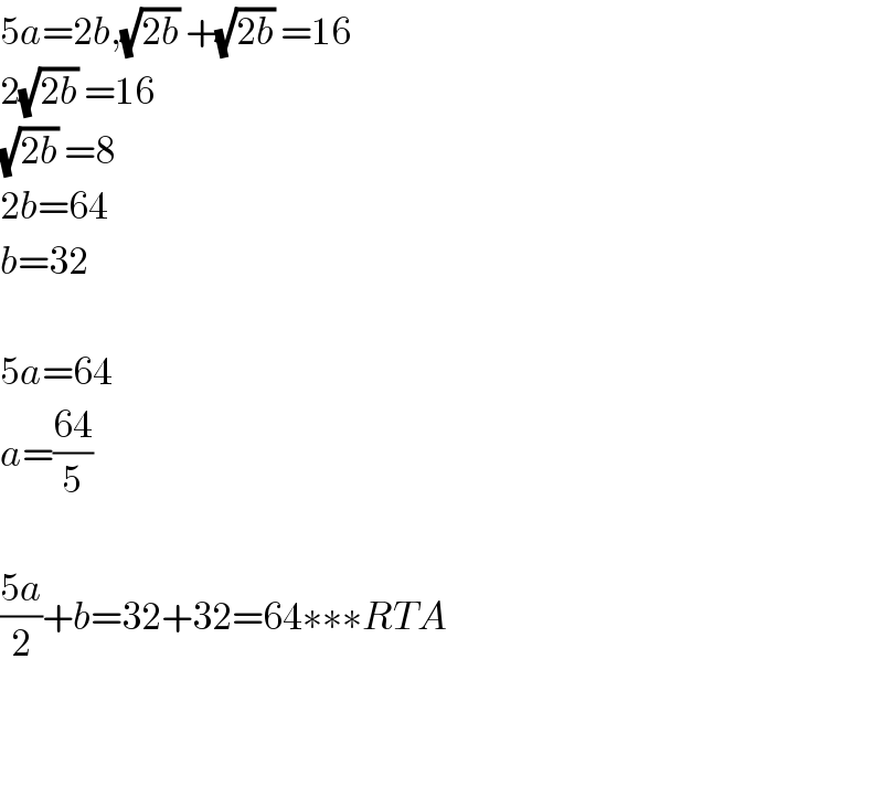 5a=2b,(√(2b)) +(√(2b)) =16  2(√(2b)) =16  (√(2b)) =8  2b=64  b=32    5a=64  a=((64)/5)    ((5a)/2)+b=32+32=64∗∗∗RTA      