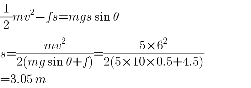 (1/2)mv^2 −fs=mgs sin θ  s=((mv^2 )/(2(mg sin θ+f)))=((5×6^2 )/(2(5×10×0.5+4.5)))  =3.05 m  