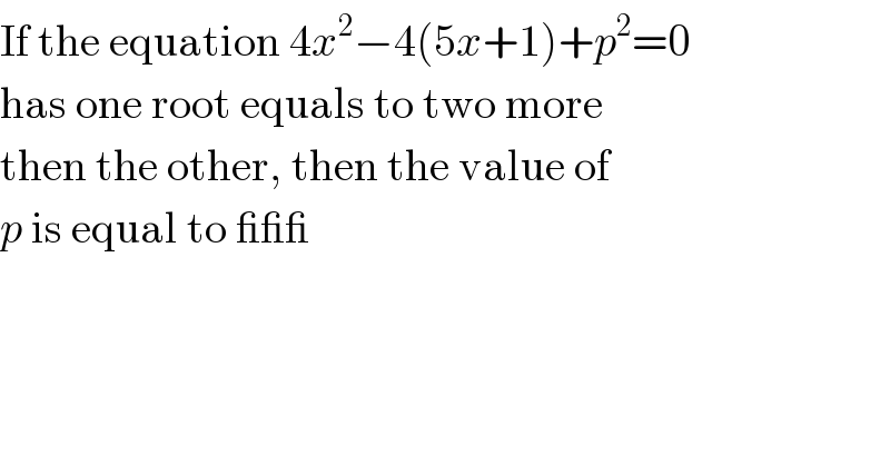 If the equation 4x^2 −4(5x+1)+p^2 =0  has one root equals to two more  then the other, then the value of  p is equal to ___  