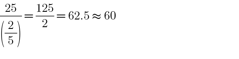 ((25)/(((2/5)))) = ((125)/2) = 62.5 ≈ 60  
