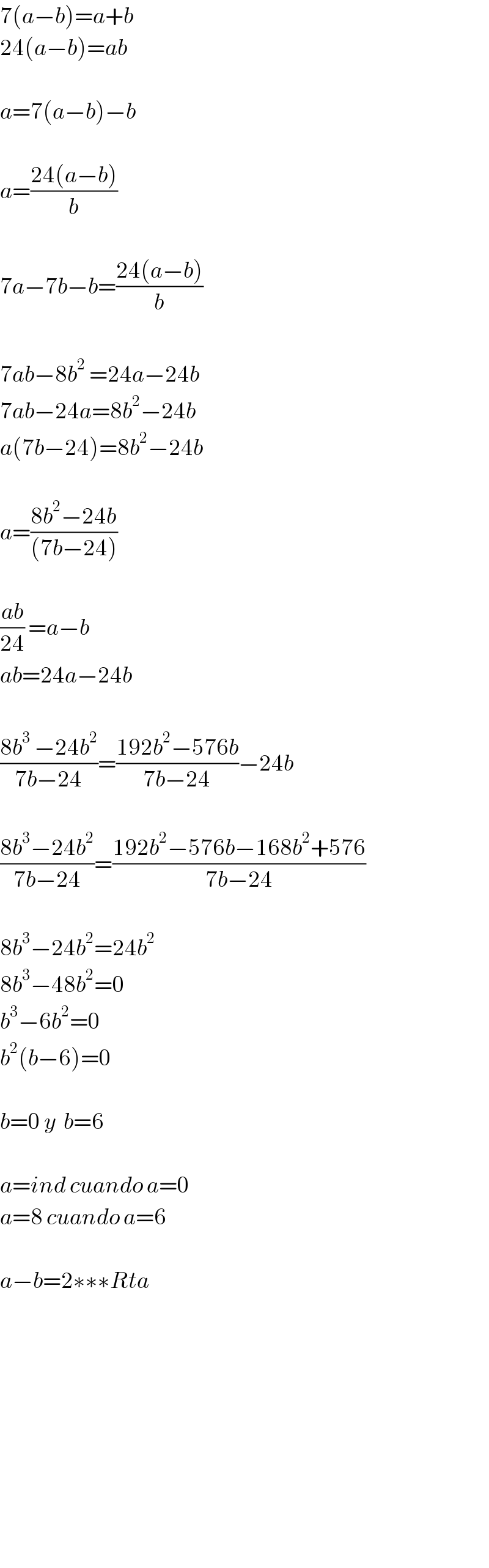 7(a−b)=a+b  24(a−b)=ab    a=7(a−b)−b    a=((24(a−b))/b)    7a−7b−b=((24(a−b))/b)    7ab−8b^2^  =24a−24b  7ab−24a=8b^2 −24b  a(7b−24)=8b^2 −24b    a=((8b^2 −24b)/((7b−24)))    ((ab)/(24)) =a−b  ab=24a−24b    ((8b^3^  −24b^2 )/(7b−24))=((192b^2 −576b)/(7b−24))−24b    ((8b^3 −24b^2 )/(7b−24))=((192b^2 −576b−168b^2 +576)/(7b−24))    8b^3 −24b^2 =24b^2   8b^3 −48b^2 =0  b^3 −6b^2 =0  b^2 (b−6)=0    b=0 y  b=6    a=ind cuando a=0  a=8 cuando a=6    a−b=2∗∗∗Rta                