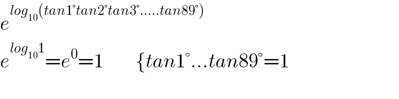 e^(log_(10) (tan1°tan2°tan3°.....tan89°))   e^(log_(10) 1) =e^0 =1        {tan1°...tan89°=1  