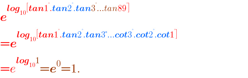 e^(log_(10) [tan1^° .tan2^° .tan3^° ...tan89^° ])   =e^(log_(10) [tan1^° .tan2^° .tan3°...cot3^° .cot2^° .cot1^° ])   =e^(log_(10) 1) =e^0 =1.  