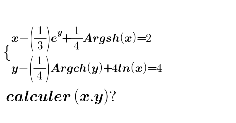     {_(y−((1/4))Argch(y)+4ln(x)=4) ^(x−((1/3))e^y +(1/4)Argsh(x)=2)       calculer (x.y)?  
