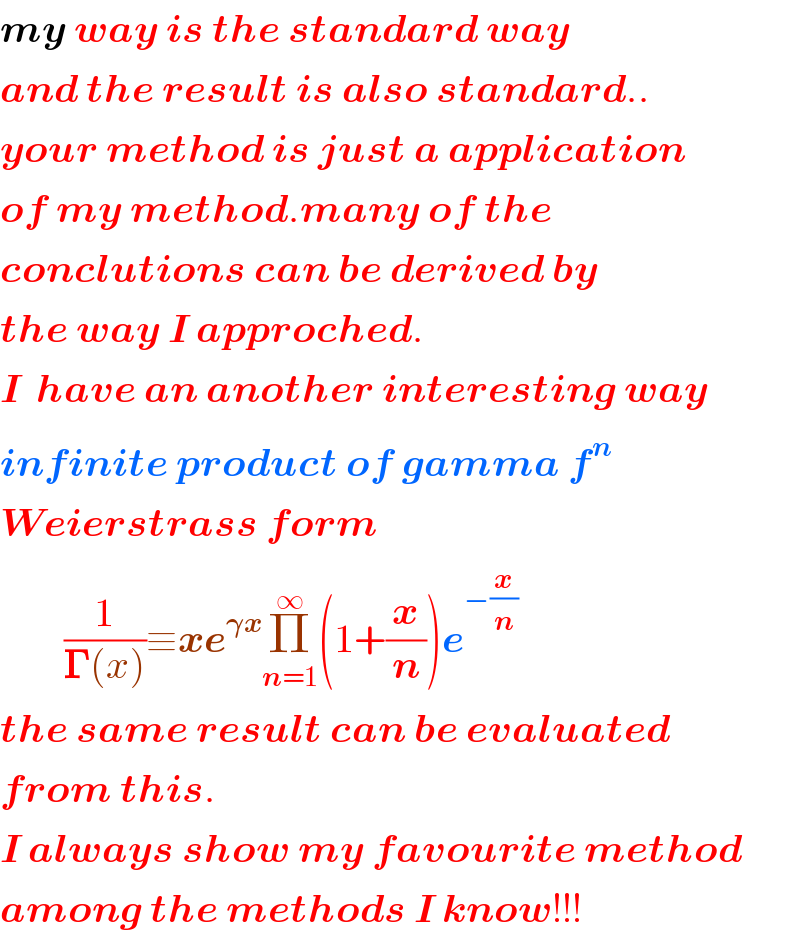my way is the standard way   and the result is also standard..  your method is just a application  of my method.many of the   conclutions can be derived by  the way I approched.  I  have an another interesting way  infinite product of gamma f^n   Weierstrass form           (1/(𝚪(x)))≡xe^(𝛄x) Π_(n=1) ^∞ (1+(x/n))e^(−(x/n))   the same result can be evaluated  from this.  I always show my favourite method  among the methods I know!!!  