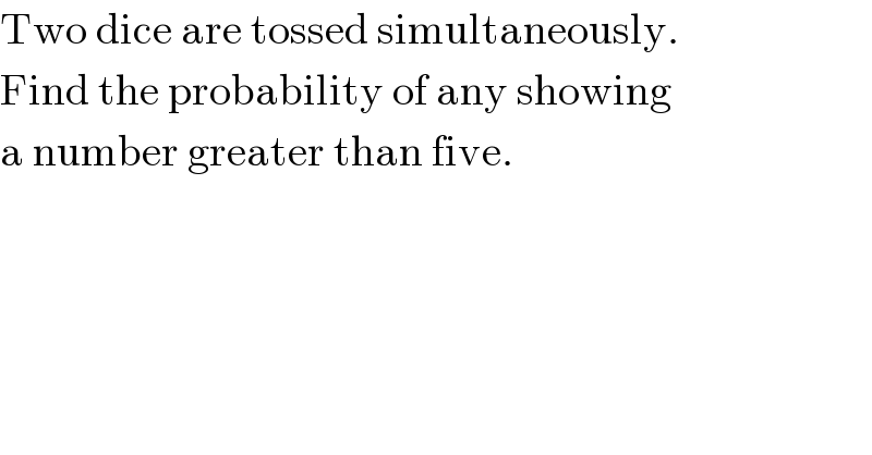 Two dice are tossed simultaneously.  Find the probability of any showing  a number greater than five.  
