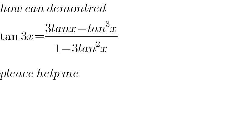 how can demontred  tan 3x=_(         ) ((3tanx−tan^3 x)/(1_ −3tan^2 x))  pleace help me  