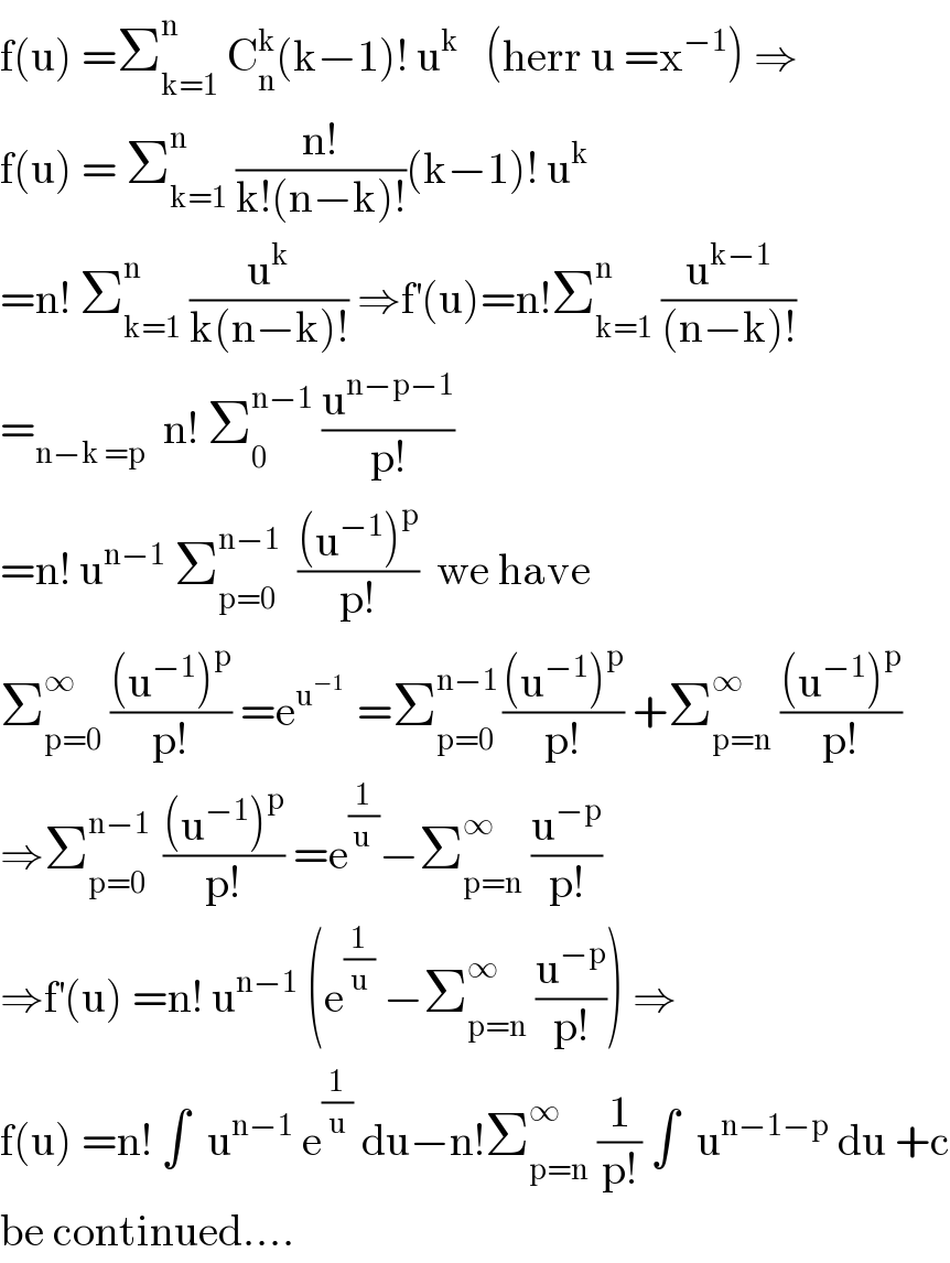 f(u) =Σ_(k=1) ^n  C_n ^k (k−1)! u^k    (herr u =x^(−1) ) ⇒  f(u) = Σ_(k=1) ^n  ((n!)/(k!(n−k)!))(k−1)! u^k   =n! Σ_(k=1) ^(n )  (u^k /(k(n−k)!)) ⇒f^′ (u)=n!Σ_(k=1) ^n  (u^(k−1) /((n−k)!))  =_(n−k =p)   n! Σ_0 ^(n−1)  (u^(n−p−1) /(p!))  =n! u^(n−1)  Σ_(p=0) ^(n−1)   (((u^(−1) )^p )/(p!))  we have   Σ_(p=0) ^∞  (((u^(−1) )^p )/(p!)) =e^(u^(−1)  )  =Σ_(p=0) ^(n−1 ) (((u^(−1) )^p )/(p!)) +Σ_(p=n) ^∞  (((u^(−1) )^p )/(p!))  ⇒Σ_(p=0) ^(n−1 )  (((u^(−1) )^p )/(p!)) =e^(1/(u )) −Σ_(p=n) ^(∞ )  (u^(−p) /(p!))  ⇒f^′ (u) =n! u^(n−1)  (e^(1/u)  −Σ_(p=n) ^∞  (u^(−p) /(p!))) ⇒  f(u) =n! ∫  u^(n−1)  e^(1/u)  du−n!Σ_(p=n) ^∞  (1/(p!)) ∫  u^(n−1−p)  du +c  be continued....  