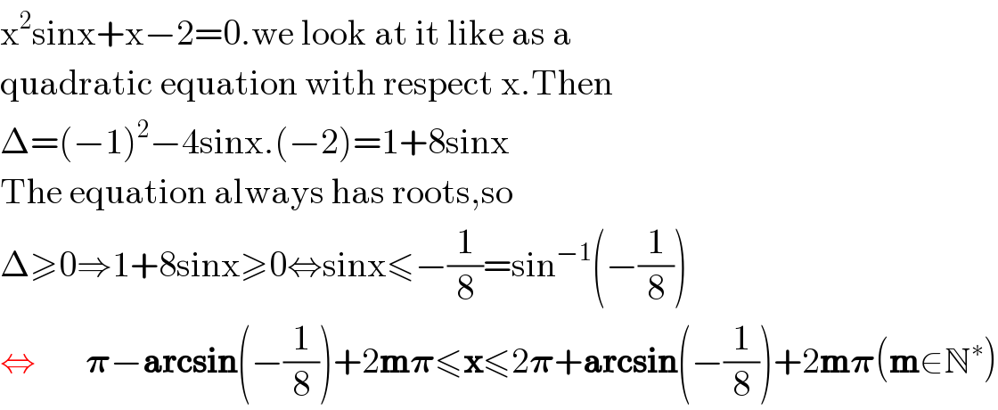 x^2 sinx+x−2=0.we look at it like as a  quadratic equation with respect x.Then  Δ=(−1)^2 −4sinx.(−2)=1+8sinx  The equation always has roots,so  Δ≥0⇒1+8sinx≥0⇔sinx≤−(1/8)=sin^(−1) (−(1/8))  ⇔       𝛑−arcsin(−(1/8))+2m𝛑≤x≤2𝛑+arcsin(−(1/8))+2m𝛑(m∈N^∗ )  