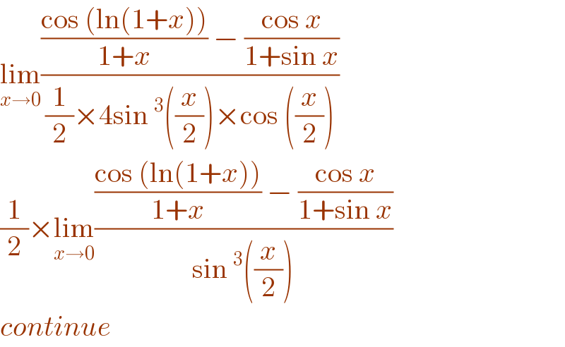 lim_(x→0) ((((cos (ln(1+x)))/(1+x)) − ((cos x)/(1+sin x)))/((1/2)×4sin ^3 ((x/2))×cos ((x/2))))  (1/2)×lim_(x→0) ((((cos (ln(1+x)))/(1+x)) − ((cos x)/(1+sin x)))/(sin ^3 ((x/2))))  continue  