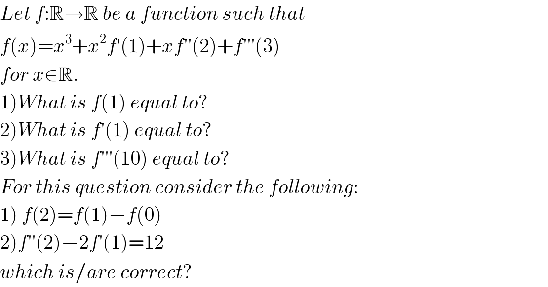 Let f:R→R be a function such that  f(x)=x^3 +x^2 f′(1)+xf′′(2)+f′′′(3)  for x∈R.  1)What is f(1) equal to?  2)What is f′(1) equal to?  3)What is f′′′(10) equal to?  For this question consider the following:  1) f(2)=f(1)−f(0)  2)f′′(2)−2f′(1)=12  which is/are correct?  