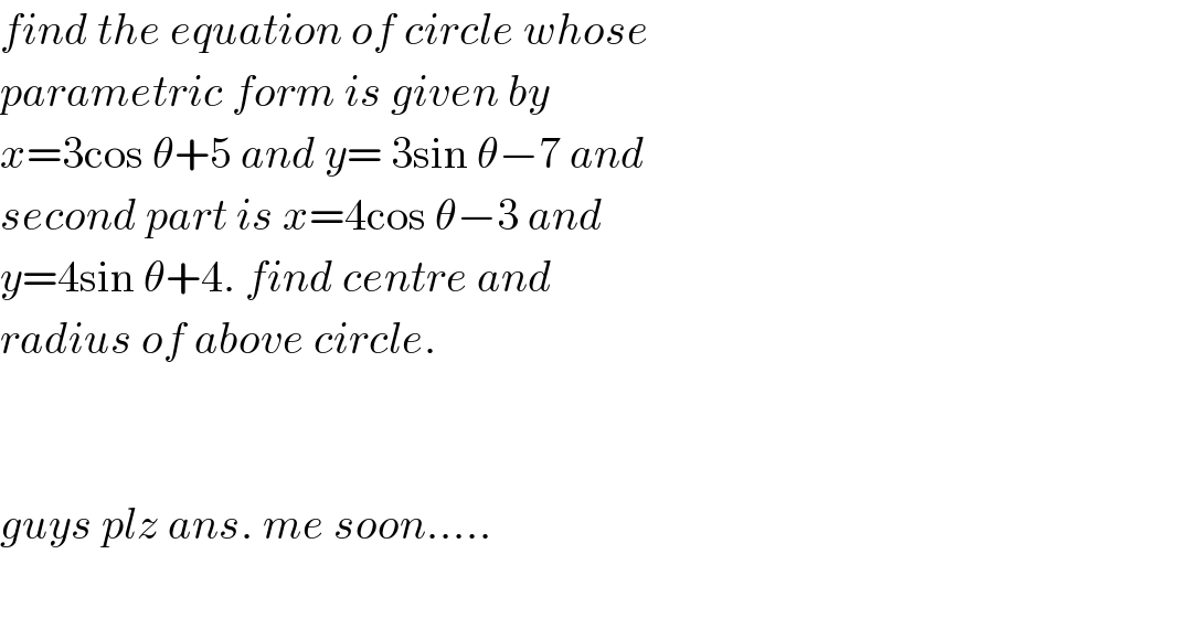 find the equation of circle whose  parametric form is given by   x=3cos θ+5 and y= 3sin θ−7 and  second part is x=4cos θ−3 and  y=4sin θ+4. find centre and   radius of above circle.      guys plz ans. me soon.....    