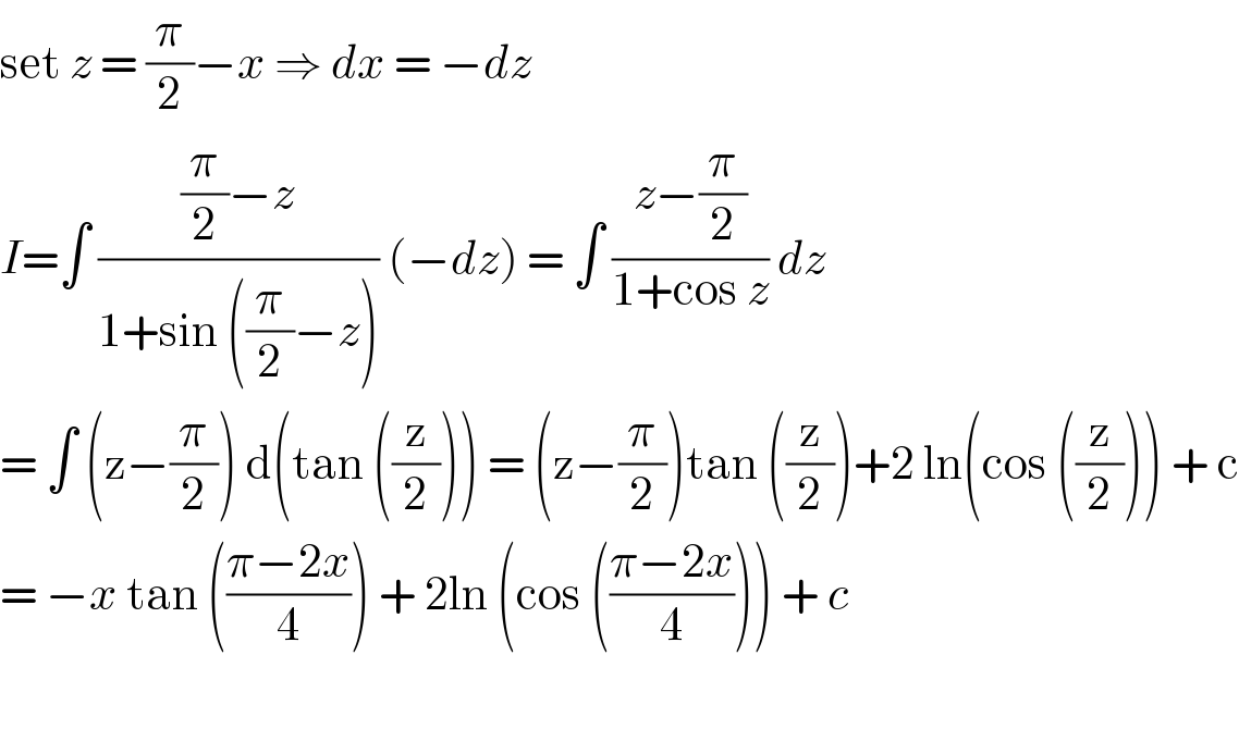set z = (π/2)−x ⇒ dx = −dz  I=∫ (((π/2)−z)/(1+sin ((π/2)−z))) (−dz) = ∫ ((z−(π/2))/(1+cos z)) dz  = ∫ (z−(π/2)) d(tan ((z/2))) = (z−(π/2))tan ((z/2))+2 ln(cos ((z/2))) + c  = −x tan (((π−2x)/4)) + 2ln (cos (((π−2x)/4))) + c    